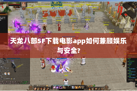 天龙八部SF下载电影app如何兼顾娱乐与安全? 天龙八部SF下载电影app如何兼顾娱乐与安全?