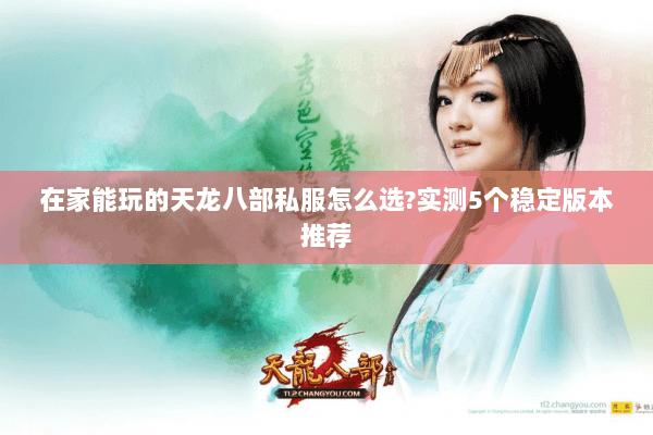 在家能玩的天龙八部私服怎么选?实测5个稳定版本推荐