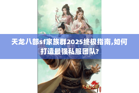 天龙八部sf家族群2025终极指南,如何打造最强私服团队?