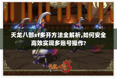 天龙八部sf多开方法全解析,如何安全高效实现多账号操作?
