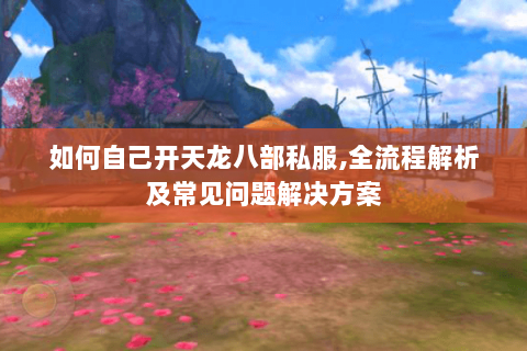如何自己开天龙八部私服,全流程解析及常见问题解决方案