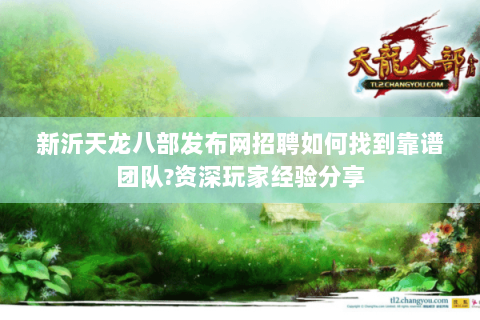 新沂天龙八部发布网招聘如何找到靠谱团队?资深玩家经验分享 新沂天龙八部发布网招聘如何找到靠谱团队?资深玩家经验分享