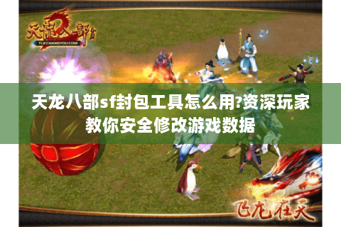 天龙八部sf封包工具怎么用?资深玩家教你安全修改游戏数据 天龙八部sf封包工具怎么用?资深玩家教你安全修改游戏数据