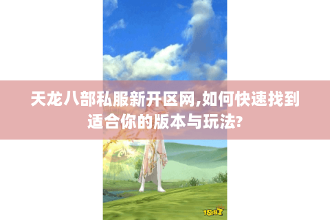天龙八部私服新开区网,如何快速找到适合你的版本与玩法? 天龙八部私服新开区网,如何快速找到适合你的版本与玩法?