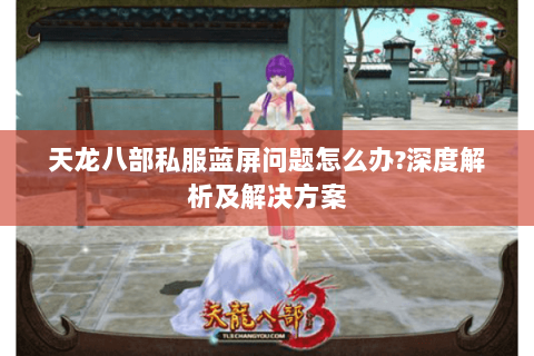 天龙八部私服蓝屏问题怎么办?深度解析及解决方案