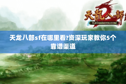 天龙八部sf在哪里看?资深玩家教你5个靠谱渠道