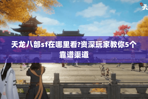 天龙八部sf在哪里看?资深玩家教你5个靠谱渠道