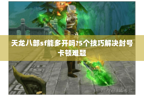 天龙八部sf能多开吗?5个技巧解决封号卡顿难题