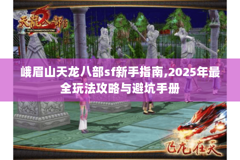 峨眉山天龙八部sf新手指南,2025年最全玩法攻略与避坑手册 峨眉山天龙八部sf新手指南,2025年最全玩法攻略与避坑手册