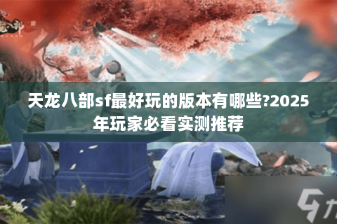 天龙八部sf最好玩的版本有哪些?2025年玩家必看实测推荐