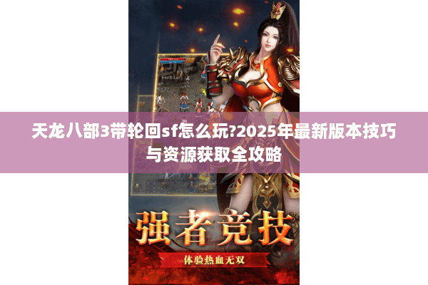 天龙八部3带轮回sf怎么玩?2025年最新版本技巧与资源获取全攻略 天龙八部3带轮回sf怎么玩?2025年最新版本技巧与资源获取全攻略