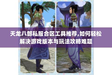 天龙八部私服合区工具推荐,如何轻松解决游戏版本与玩法攻略难题