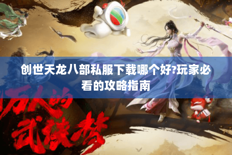创世天龙八部私服下载哪个好?玩家必看的攻略指南