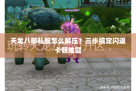 天龙八部私服怎么解压？三步搞定闪退卡顿难题