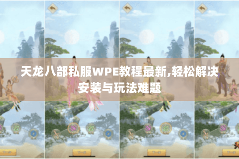 天龙八部私服WPE教程最新,轻松解决安装与玩法难题