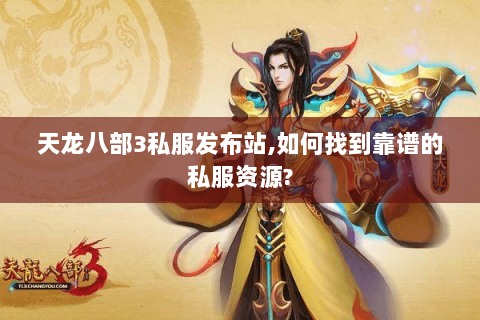 天龙八部3私服发布站,如何找到靠谱的私服资源?