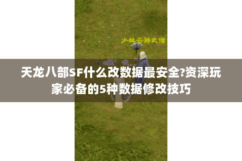 天龙八部SF什么改数据最安全?资深玩家必备的5种数据修改技巧