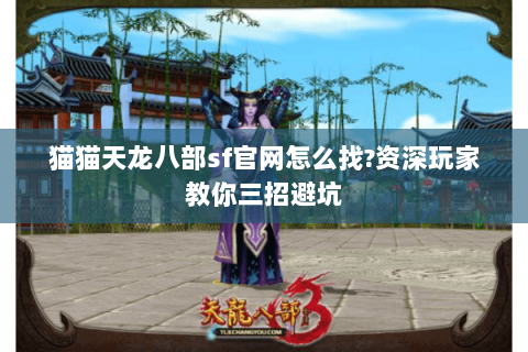 猫猫天龙八部sf官网怎么找?资深玩家教你三招避坑