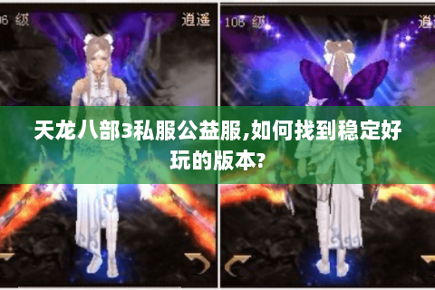 天龙八部3私服公益服,如何找到稳定好玩的版本?