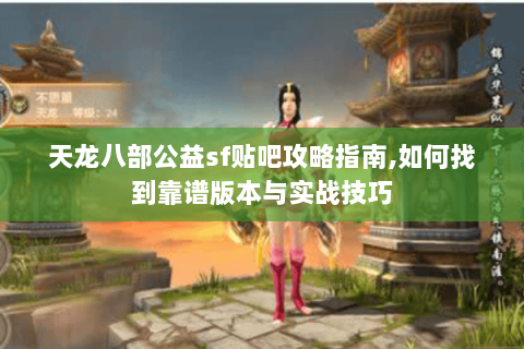 天龙八部公益sf贴吧攻略指南,如何找到靠谱版本与实战技巧