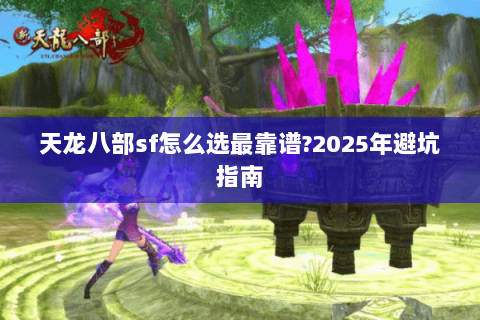 天龙八部sf怎么选最靠谱?2025年避坑指南 天龙八部sf怎么选最靠谱?2025年避坑指南