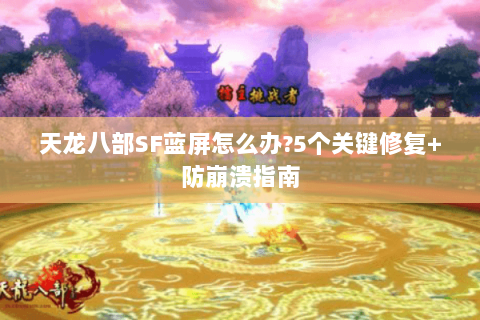 天龙八部SF蓝屏怎么办?5个关键修复+防崩溃指南