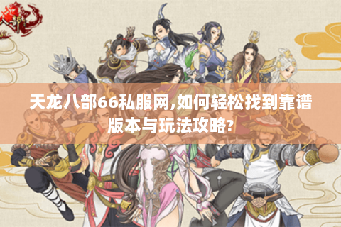 天龙八部66私服网,如何轻松找到靠谱版本与玩法攻略?