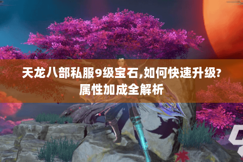 天龙八部私服9级宝石,如何快速升级?属性加成全解析