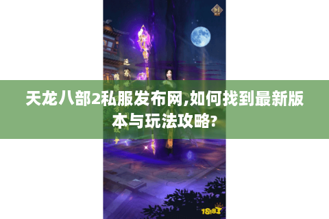 天龙八部2私服发布网,如何找到最新版本与玩法攻略?