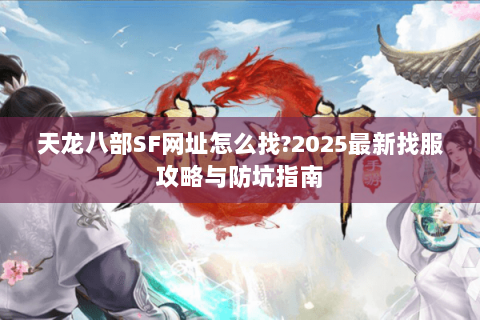 天龙八部SF网址怎么找?2025最新找服攻略与防坑指南 天龙八部SF网址怎么找?2025最新找服攻略与防坑指南