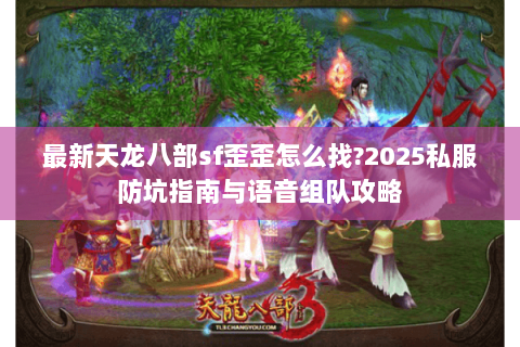 最新天龙八部sf歪歪怎么找?2025私服防坑指南与语音组队攻略