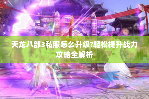 天龙八部3私服怎么升级?轻松提升战力攻略全解析