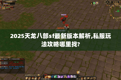 2025天龙八部sf最新版本解析,私服玩法攻略哪里找?