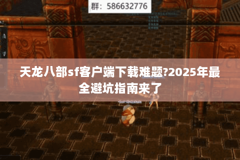天龙八部sf客户端下载难题?2025年最全避坑指南来了