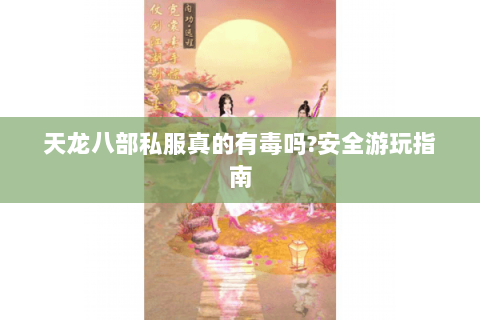 天龙八部私服真的有毒吗?安全游玩指南