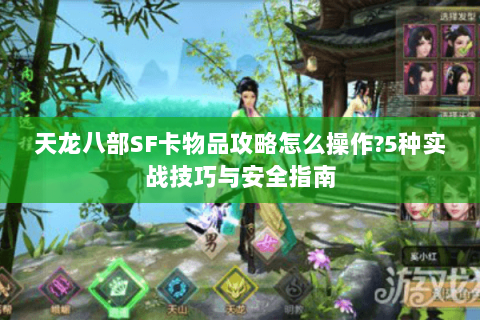 天龙八部SF卡物品攻略怎么操作?5种实战技巧与安全指南