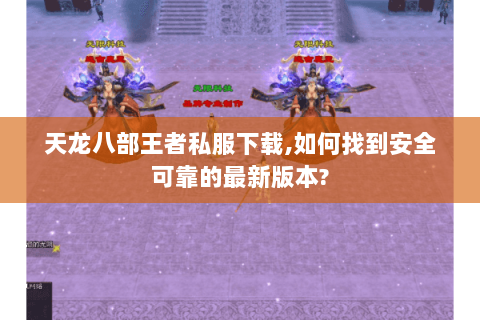 天龙八部王者私服下载,如何找到安全可靠的最新版本?