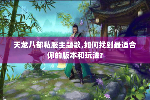 天龙八部私服主题歌,如何找到最适合你的版本和玩法?