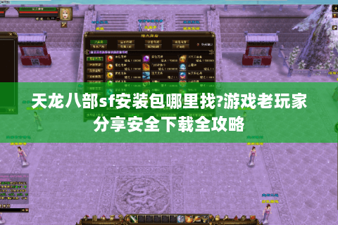 天龙八部sf安装包哪里找?游戏老玩家分享安全下载全攻略