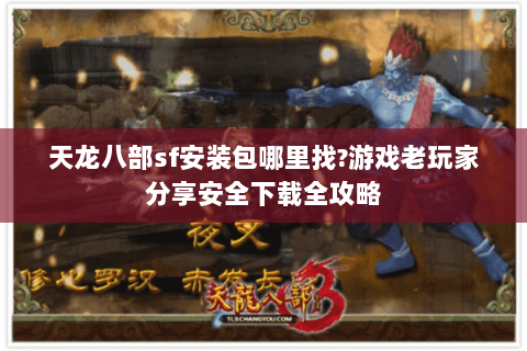 天龙八部sf安装包哪里找?游戏老玩家分享安全下载全攻略