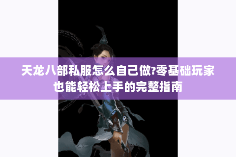 天龙八部私服怎么自己做?零基础玩家也能轻松上手的完整指南