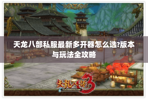 天龙八部私服最新多开器怎么选?版本与玩法全攻略