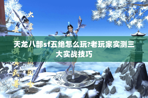 天龙八部sf五绝怎么玩?老玩家实测三大实战技巧