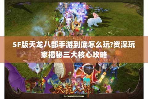 SF版天龙八部手游到底怎么玩?资深玩家揭秘三大核心攻略