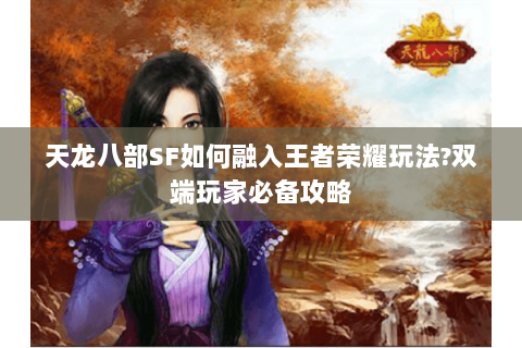 天龙八部SF如何融入王者荣耀玩法?双端玩家必备攻略