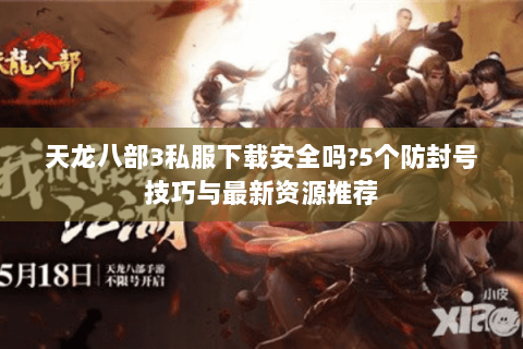 天龙八部3私服下载安全吗?5个防封号技巧与最新资源推荐