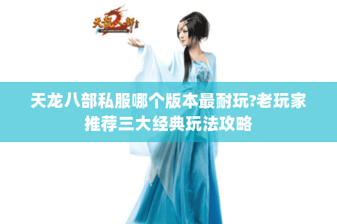 天龙八部私服哪个版本最耐玩?老玩家推荐三大经典玩法攻略