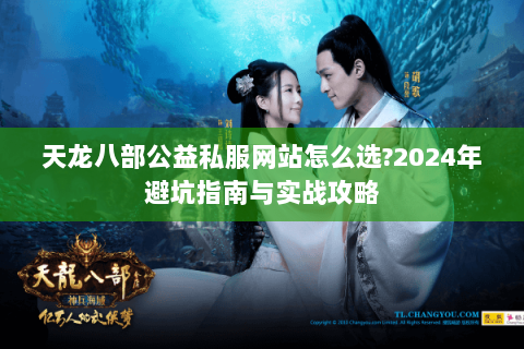 天龙八部公益私服网站怎么选?2024年避坑指南与实战攻略