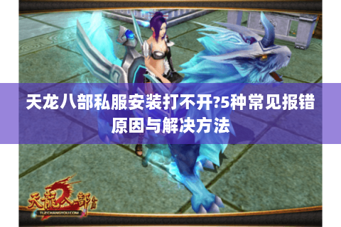 天龙八部私服安装打不开?5种常见报错原因与解决方法