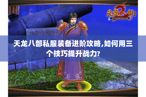 天龙八部私服装备进阶攻略,如何用三个技巧提升战力?